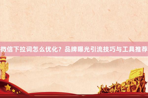 微信下拉词怎么优化？品牌曝光引流技巧与工具推荐