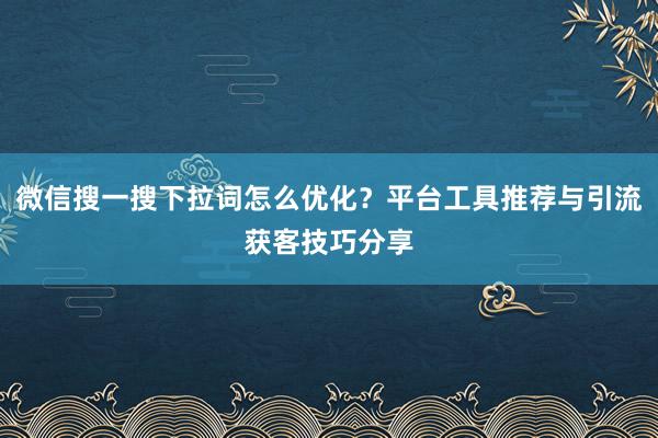 微信搜一搜下拉词怎么优化？平台工具推荐与引流获客技巧分享