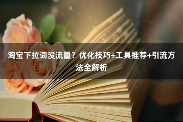 淘宝下拉词没流量？优化技巧+工具推荐+引流方法全解析