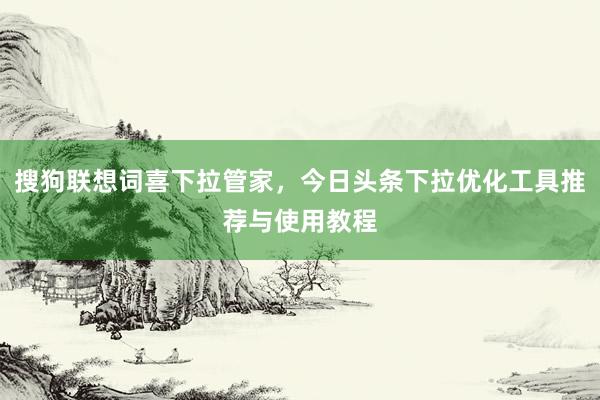 搜狗联想词喜下拉管家，今日头条下拉优化工具推荐与使用教程