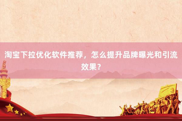 淘宝下拉优化软件推荐，怎么提升品牌曝光和引流效果？
