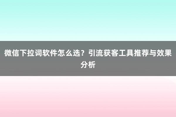 微信下拉词软件怎么选？引流获客工具推荐与效果分析