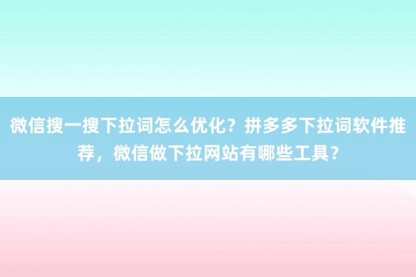 微信搜一搜下拉词怎么优化？拼多多下拉词软件推荐，微信做下拉网站有哪些工具？