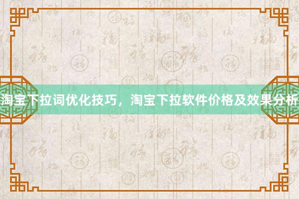 淘宝下拉词优化技巧，淘宝下拉软件价格及效果分析