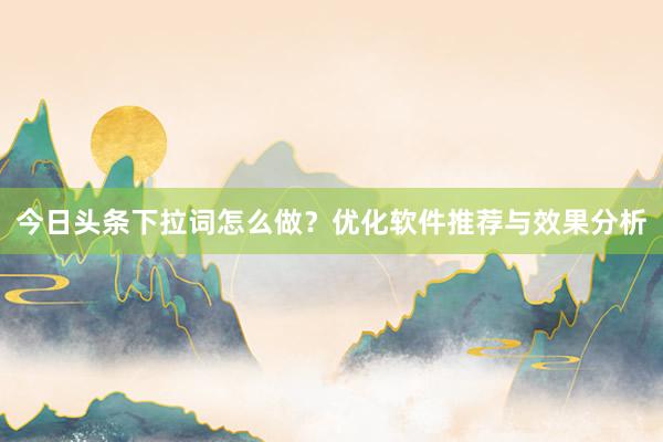 今日头条下拉词怎么做？优化软件推荐与效果分析