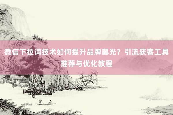 微信下拉词技术如何提升品牌曝光？引流获客工具推荐与优化教程
