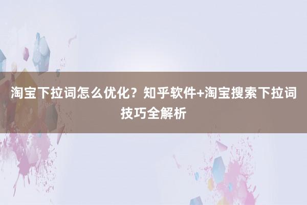 淘宝下拉词怎么优化？知乎软件+淘宝搜索下拉词技巧全解析