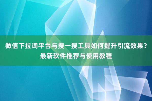 微信下拉词平台与搜一搜工具如何提升引流效果？最新软件推荐与使用教程