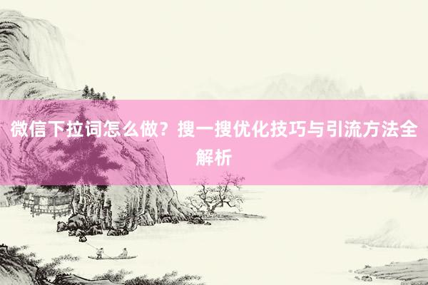 微信下拉词怎么做？搜一搜优化技巧与引流方法全解析