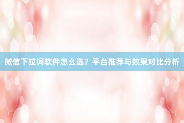 微信下拉词软件怎么选？平台推荐与效果对比分析