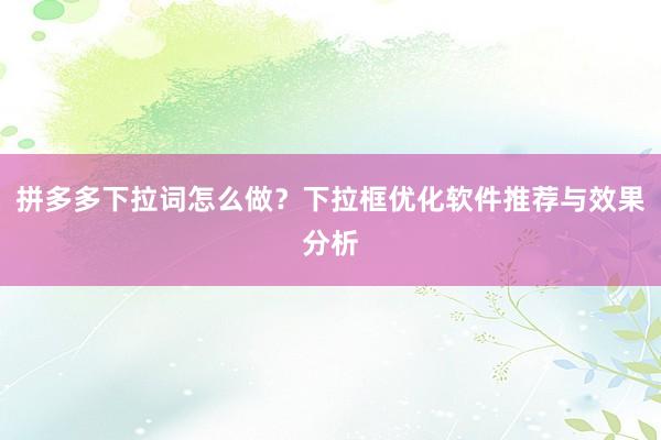 拼多多下拉词怎么做？下拉框优化软件推荐与效果分析
