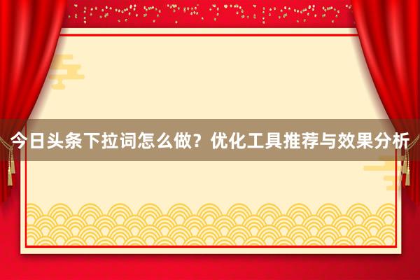 今日头条下拉词怎么做？优化工具推荐与效果分析