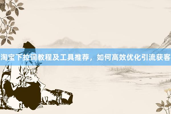 淘宝下拉词教程及工具推荐，如何高效优化引流获客