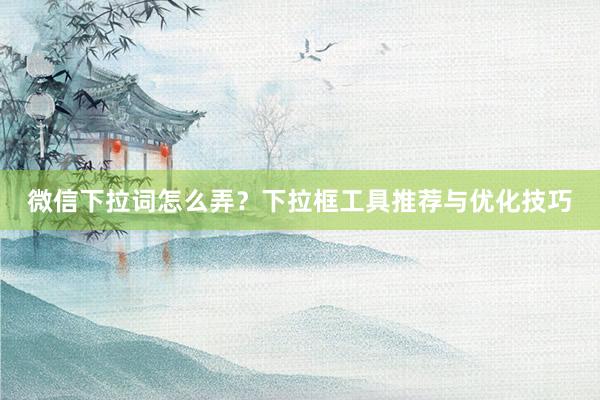 微信下拉词怎么弄？下拉框工具推荐与优化技巧