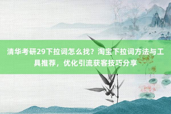 清华考研29下拉词怎么找？淘宝下拉词方法与工具推荐，优化引流获客技巧分享