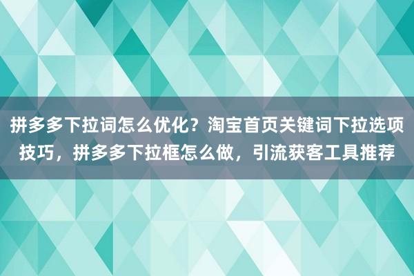 拼多多下拉词怎么优化？淘宝首页关键词下拉选项技巧，拼多多下拉框怎么做，引流获客工具推荐
