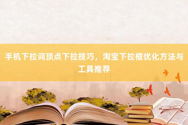 手机下拉词顶点下拉技巧，淘宝下拉框优化方法与工具推荐
