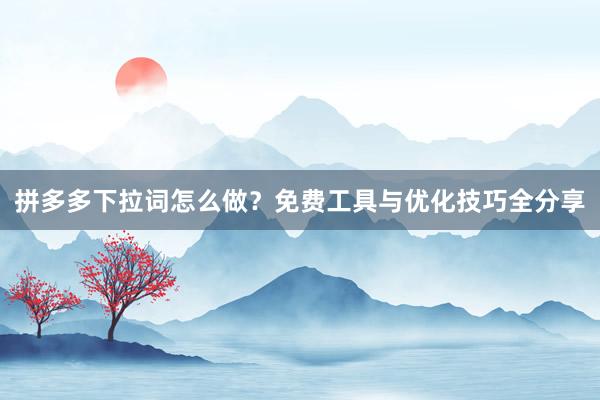 拼多多下拉词怎么做？免费工具与优化技巧全分享