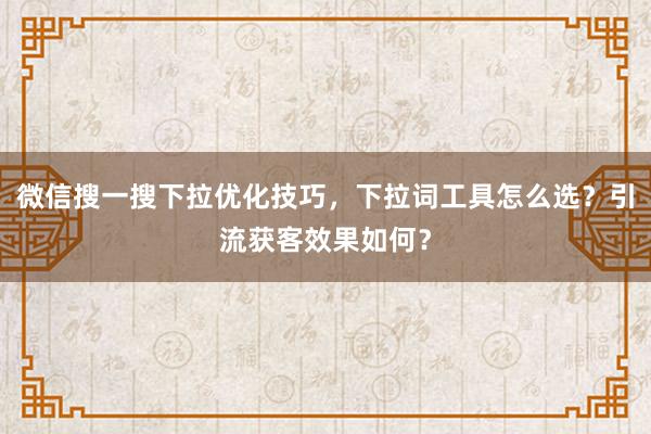 微信搜一搜下拉优化技巧，下拉词工具怎么选？引流获客效果如何？