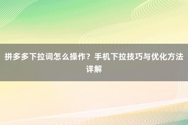 拼多多下拉词怎么操作？手机下拉技巧与优化方法详解