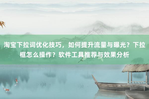 淘宝下拉词优化技巧，如何提升流量与曝光？下拉框怎么操作？软件工具推荐与效果分析