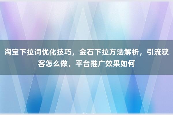 淘宝下拉词优化技巧，金石下拉方法解析，引流获客怎么做，平台推广效果如何