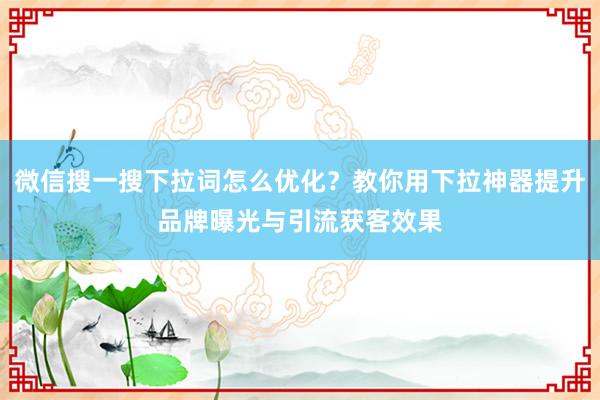 微信搜一搜下拉词怎么优化？教你用下拉神器提升品牌曝光与引流获客效果