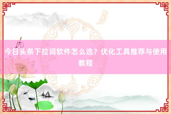 今日头条下拉词软件怎么选？优化工具推荐与使用教程