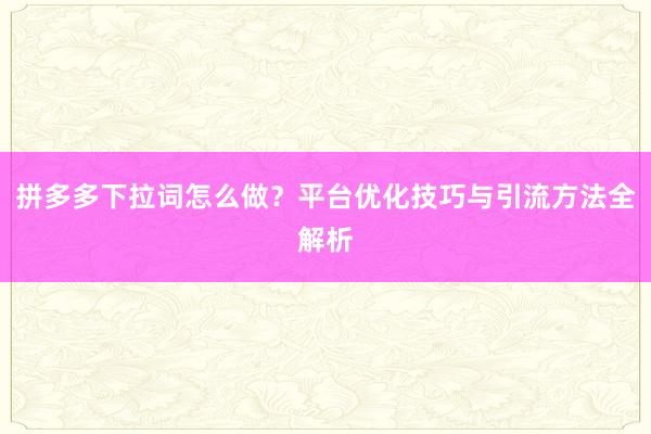 拼多多下拉词怎么做？平台优化技巧与引流方法全解析