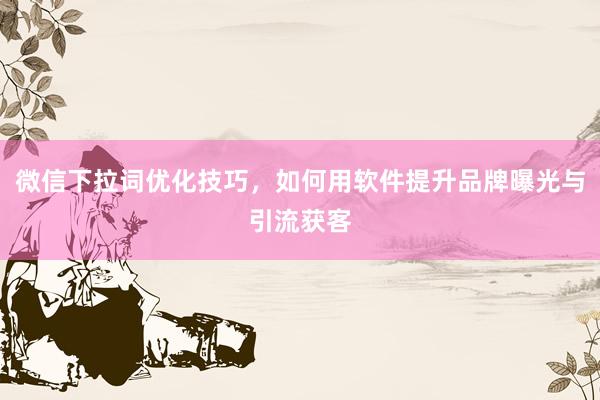 微信下拉词优化技巧，如何用软件提升品牌曝光与引流获客