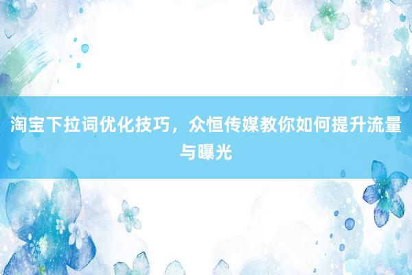 淘宝下拉词优化技巧，众恒传媒教你如何提升流量与曝光