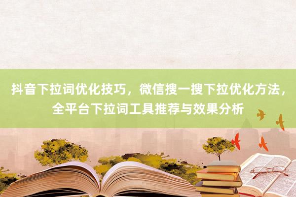 抖音下拉词优化技巧，微信搜一搜下拉优化方法，全平台下拉词工具推荐与效果分析