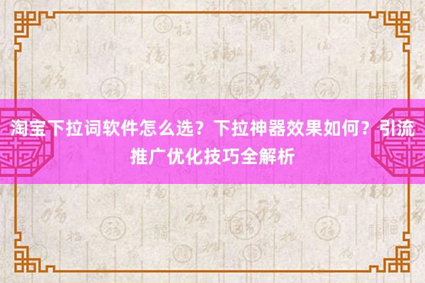 淘宝下拉词软件怎么选？下拉神器效果如何？引流推广优化技巧全解析