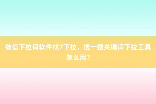 微信下拉词软件找7下拉，搜一搜关键词下拉工具怎么用？