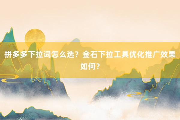 拼多多下拉词怎么选？金石下拉工具优化推广效果如何？