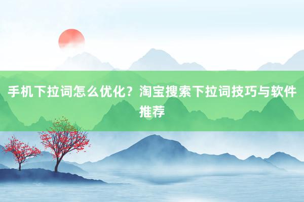 手机下拉词怎么优化？淘宝搜索下拉词技巧与软件推荐