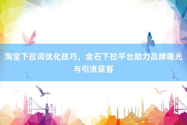 淘宝下拉词优化技巧，金石下拉平台助力品牌曝光与引流获客