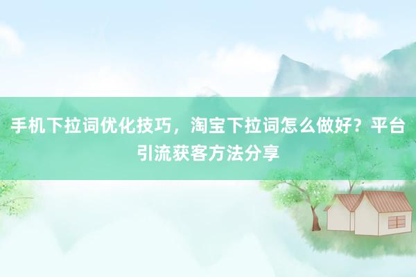 手机下拉词优化技巧，淘宝下拉词怎么做好？平台引流获客方法分享