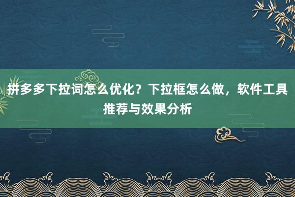 拼多多下拉词怎么优化？下拉框怎么做，软件工具推荐与效果分析