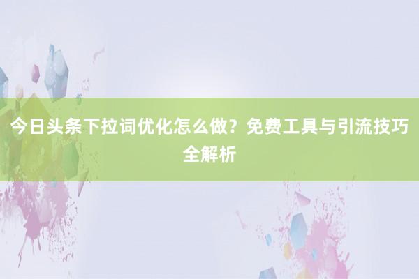 今日头条下拉词优化怎么做？免费工具与引流技巧全解析