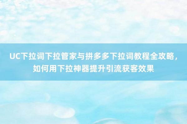 UC下拉词下拉管家与拼多多下拉词教程全攻略，如何用下拉神器提升引流获客效果