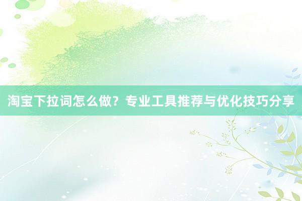 淘宝下拉词怎么做？专业工具推荐与优化技巧分享