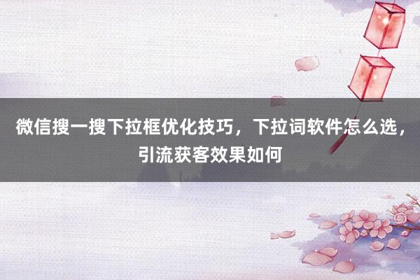 微信搜一搜下拉框优化技巧，下拉词软件怎么选，引流获客效果如何
