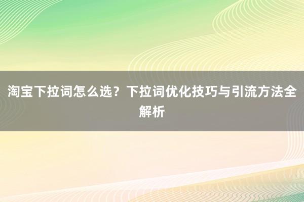 淘宝下拉词怎么选？下拉词优化技巧与引流方法全解析