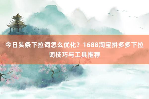 今日头条下拉词怎么优化？1688淘宝拼多多下拉词技巧与工具推荐
