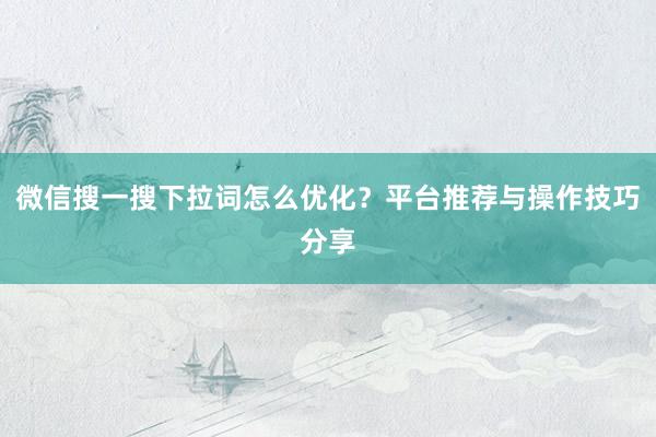 微信搜一搜下拉词怎么优化？平台推荐与操作技巧分享