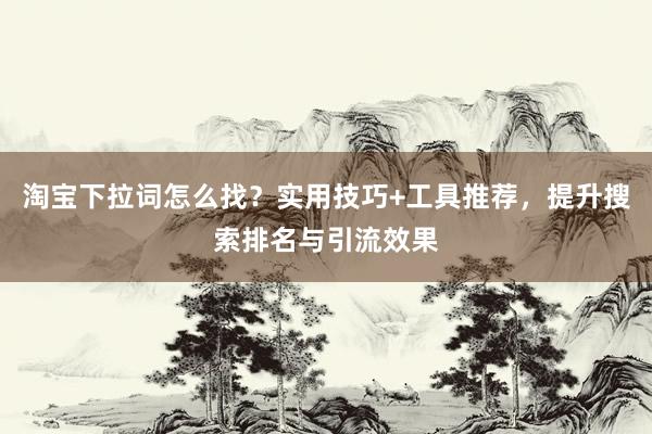 淘宝下拉词怎么找？实用技巧+工具推荐，提升搜索排名与引流效果