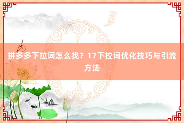 拼多多下拉词怎么找？17下拉词优化技巧与引流方法
