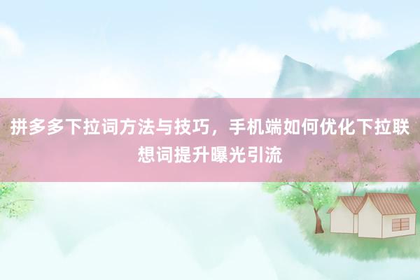拼多多下拉词方法与技巧，手机端如何优化下拉联想词提升曝光引流
