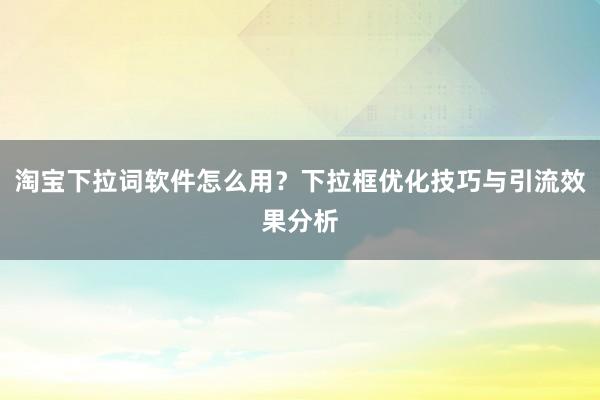 淘宝下拉词软件怎么用？下拉框优化技巧与引流效果分析